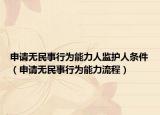 申请无民事行为能力人监护人条件（申请无民事行为能力流程）