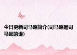 今日更新司马昭简介(司马昭是司马懿的谁)
