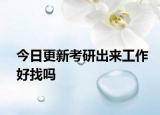 今日更新考研出来工作好找吗