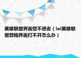 英雄联盟界面登不进去（lol英雄联盟登陆界面打不开怎么办）