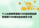 个人社保缴费基数5360是啥级别缴费基数5360退休能拿要多少钱