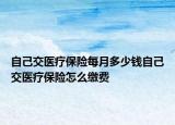 自己交医疗保险每月多少钱自己交医疗保险怎么缴费