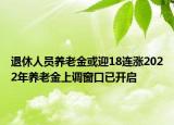 退休人员养老金或迎18连涨2022年养老金上调窗口已开启