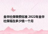金华社保缴费标准 2022年金华社保现在多少钱一个月