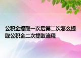 公积金提取一次后第二次怎么提取公积金二次提取流程