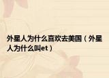 外星人为什么喜欢去美国（外星人为什么叫et）