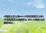 cf烟雾头怎么调win10游戏里面怎么调（CF游戏里怎么调烟雾头 Win10烟雾头的最新调法）