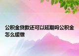 公积金贷款还可以延期吗公积金怎么缓缴