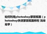 如何利用photoshop蒙版抠图（photoshop快速蒙版抠图教程 简单易学）