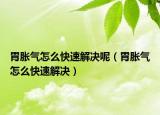 胃胀气怎么快速解决呢（胃胀气怎么快速解决）
