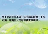 员工超过半年不满一年的离职赔偿（工作不满一年离职公司可以要求赔偿吗）