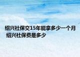 绍兴社保交15年能拿多少一个月 绍兴社保费是多少