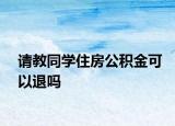 请教同学住房公积金可以退吗