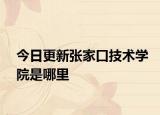 今日更新张家口技术学院是哪里