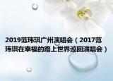2019范玮琪广州演唱会（2017范玮琪在幸福的路上世界巡回演唱会）