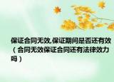 保证合同无效,保证期间是否还有效（合同无效保证合同还有法律效力吗）