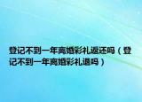 登记不到一年离婚彩礼返还吗（登记不到一年离婚彩礼退吗）