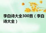 李白诗大全300首（李白诗大全）