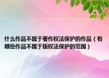 什么作品不属于著作权法保护的作品（有哪些作品不属于版权法保护的范围）