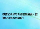 微信公众号怎么添加到桌面（微信公众号怎么吸粉）