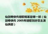 仙剑奇侠传胡歌杨幂是哪一部（仙剑奇侠传 2005年胡歌刘亦菲主演仙侠剧）