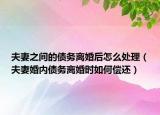 夫妻之间的债务离婚后怎么处理（夫妻婚内债务离婚时如何偿还）