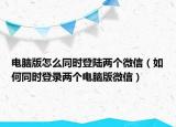 电脑版怎么同时登陆两个微信（如何同时登录两个电脑版微信）