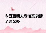 今日更新大专档案袋拆了怎么办