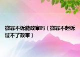 微罪不诉能政审吗（微罪不起诉过不了政审）