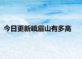 今日更新峨眉山有多高