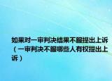 如果对一审判决结果不服提出上诉（一审判决不服哪些人有权提出上诉）
