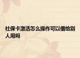 社保卡激活怎么操作可以借给别人用吗