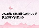2022武汉医保为什么还没扣灵活就业没有扣费怎么办