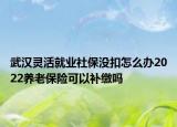 武汉灵活就业社保没扣怎么办2022养老保险可以补缴吗
