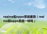 realme和oppo系统差异（realme和oppo系统一样吗）