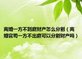 离婚一方不到庭财产怎么分割（离婚官司一方不出庭可以分割财产吗）