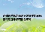 吃饭玩手机的危害吃饭玩手机的危害吃饭玩手机有什么坏处
