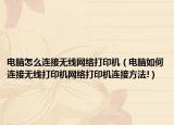 电脑怎么连接无线网络打印机（电脑如何连接无线打印机网络打印机连接方法!）