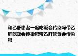 和乙肝患者一起吃饭会传染吗带乙肝吃饭会传染吗带乙肝吃饭会传染吗