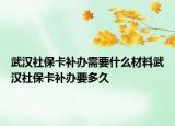 武汉社保卡补办需要什么材料武汉社保卡补办要多久