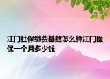 江门社保缴费基数怎么算江门医保一个月多少钱