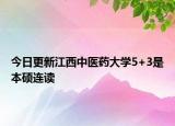 今日更新江西中医药大学5+3是本硕连读