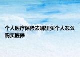 个人医疗保险去哪里买个人怎么购买医保