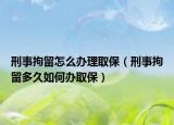 刑事拘留怎么办理取保（刑事拘留多久如何办取保）
