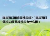 陈皮可以用来装枕头吗?（陈皮可以做枕头吗 陈皮枕头有什么用）