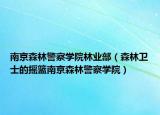 南京森林警察学院林业部（森林卫士的摇篮南京森林警察学院）