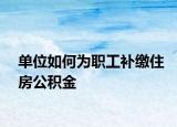单位如何为职工补缴住房公积金