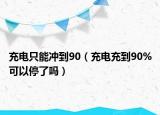 充电只能冲到90（充电充到90%可以停了吗）