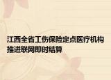 江西全省工伤保险定点医疗机构推进联网即时结算