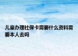 儿童办理社保卡需要什么资料需要本人去吗